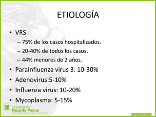 ETIOLOGÍA VRS 75% de los casos hospitalizados. 20-40% de todos los casos. 44% menores de 2 años. Parainfluenza virus 3: 10-30% Adenovirus:5-10% Influenza virus: 10-20% Mycoplasma: 5-15% 
