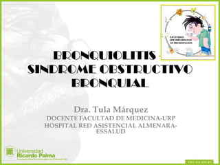 BRONQUIOLITIS – SINDROME OBSTRUCTIVO BRONQUIAL Dra. Tula Márquez DOCENTE FACULTAD DE MEDICINA-URP HOSPITAL RED ASISTENCIAL ALMENARA- ESSALUD 