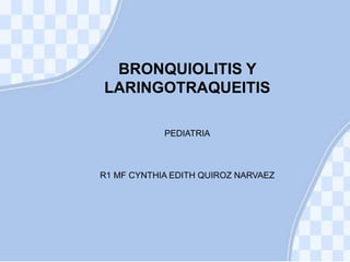 BRONQUIOLITIS Y
LARINGOTRAQUEITIS
PEDIATRIA
R1 MF CYNTHIA EDITH QUIROZ NARVAEZ
 