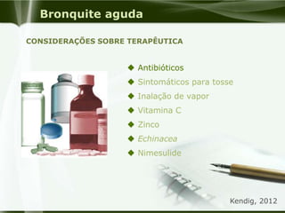 Bronquite aguda
 Antibióticos
 Sintomáticos para tosse
 Inalação de vapor
 Vitamina C
 Zinco
 Echinacea
 Nimesulide
CONSIDERAÇÕES SOBRE TERAPÊUTICA
Kendig, 2012
 