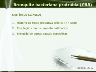 Bronquite bacteriana protraída (PBB)
1. História de tosse produtiva crônica (>4 sem)
2. Resolução com tratamento antibiótico
3. Exclusão de outras causas específicas
CRITÉRIOS CLÍNICOS
Kendig, 2012
 