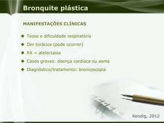 Bronquite plástica
 Tosse e dificuldade respiratória
 Dor torácica (pode ocorrer)
 RX = atelectasia
 Casos graves: doença cardíaca ou asma
 Diagnóstico/tratamento: broncoscopia
MANIFESTAÇÕES CLÍNICAS
Kendig, 2012
 
