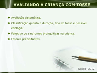 AVALIANDO A CRIANÇA COM TOSSE
 Avaliação sistemática.
 Classificação quanto a duração, tipo de tosse e possível
etiologia.
 Fenótipo ou síndromes bronquíticas na criança.
 Fatores precipitantes
Kendig, 2012
 