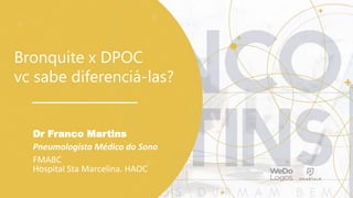 Bronquite x DPOC
vc sabe diferenciá-las?
Dr Franco Martins
Pneumologista Médico do Sono
FMABC
Hospital Sta Marcelina. HAOC
 
