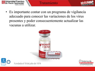 Tratamiento
• Es importante contar con un programa de vigilancia
adecuado para conocer las variaciones de los virus
presentes y poder consecuentemente actualizar las
vacunas a utilizar.
 