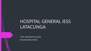 HOSPITAL GENERAL IESS
LATACUNGA
TEMA: BRONQUITIS AGUDA
MD.GEOVANNA FREIRE
 