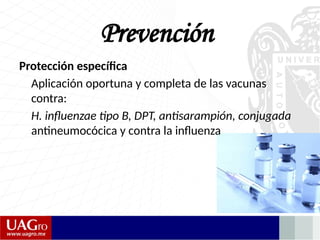 Prevención
Protección específica
Aplicación oportuna y completa de las vacunas
contra:
H. influenzae tipo B, DPT, antisarampión, conjugada
antineumocócica y contra la influenza
 