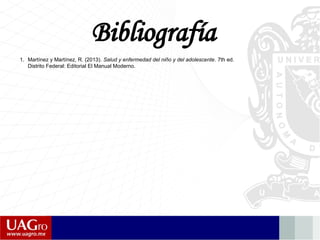 Bibliografía
1. Martínez y Martínez, R. (2013). Salud y enfermedad del niño y del adolescente. 7th ed.
Distrito Federal: Editorial El Manual Moderno.
 
