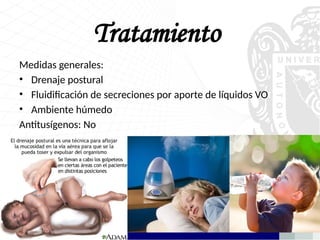Tratamiento
Medidas generales:
• Drenaje postural
• Fluidificación de secreciones por aporte de líquidos VO
• Ambiente húmedo
Antitusígenos: No
 