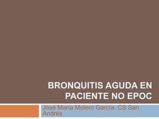 BRONQUITIS AGUDA EN
PACIENTE NO EPOC
José María Molero García. CS San
Andrés
 