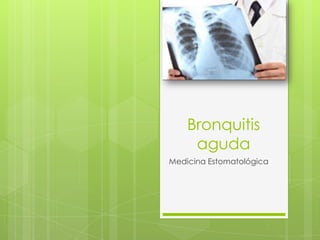 Bronquitis
     aguda
Medicina Estomatológica
 