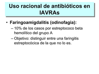 Uso racional de antibióticos en
IAVRAs
• Faringoamigdalitis (odinofagia):
– 10% de los casos por estreptococo beta
hemolítico del grupo A
– Objetivo: distinguir entre una faringitis
estreptocócica de la que no lo es.
 