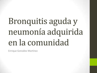 Bronquitis aguda y
neumonía adquirida
en la comunidad
Enrique González Martínez
 