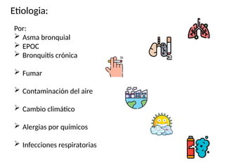 Por:
 Asma bronquial
 EPOC
 Bronquitis crónica
 Fumar
 Contaminación del aire
 Cambio climático
 Alergias por químicos
 Infecciones respiratorias
Etiologia:
 