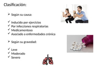 Clasificación:
 Según su causa:
 Inducido por ejercicios
 Por infecciones respiratorias
 Medicamentoso
 Asociado a enfermedades crónica
 Según su gravedad:
 Leve
 Moderado
 Severo
 