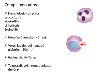Complementarios:
 Hematología completa
Leucocitosis
Neutrofilia
Linfocitosis
Eosinofilia
 Proteína C reactiva: > 5mg/L
 Velocidad de sedimentación
globular: >10mm/h
 Radiografía de Tórax
 Tomografía axial computarizada
de tórax
 
