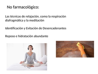No farmacológico:
Las técnicas de relajación, como la respiración
diafragmática y la meditación
Identificación y Evitación de Desencadenantes
Reposo e hidratación abundante
 