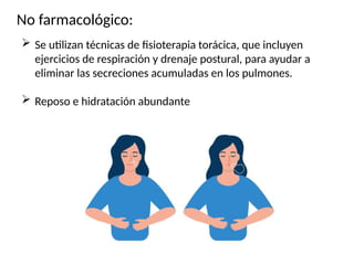 No farmacológico:
 Se utilizan técnicas de fisioterapia torácica, que incluyen
ejercicios de respiración y drenaje postural, para ayudar a
eliminar las secreciones acumuladas en los pulmones.
 Reposo e hidratación abundante
 