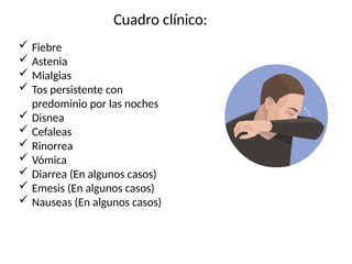 Cuadro clínico:
 Fiebre
 Astenia
 Mialgias
 Tos persistente con
predominio por las noches
 Disnea
 Cefaleas
 Rinorrea
 Vómica
 Diarrea (En algunos casos)
 Emesis (En algunos casos)
 Nauseas (En algunos casos)
 