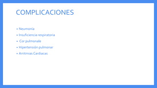 COMPLICACIONES
• Neumonía
• Insuficiencia respiratoria
• Cor pulmonale
• Hipertensión pulmonar
• Arritmias Cardiacas
 