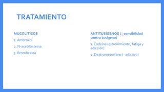 TRATAMIENTO
MUCOLITICOS
1. Ambroxol
2. N-acetilcisteina
3. Bromhexina
ANTITUSÍGENOS (↓ sensibilidad
centro tusígeno)
1. Codeína (estreñimiento, fatiga y
adicción)
2. Dextrometorfano (- adictivo)
 