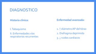 DIAGNOSTICO
Historia clínica:
I.Tabaquismo
II. Enfermedades vías
respiratorias recurrentes
Enfermedad avanzada:
1. ↑ diámetro AP del tórax
2. Diafragma deprimido
3. ↓ ruidos cardiacos
 