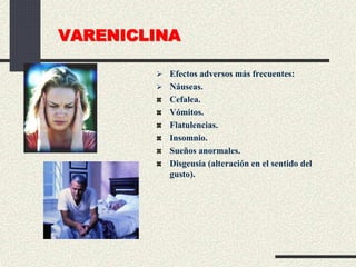 VARENICLINA
 Efectos adversos más frecuentes:
 Náuseas.
Cefalea.
Vómitos.
Flatulencias.
Insomnio.
Sueños anormales.
Disgeusia (alteración en el sentido del
gusto).
 