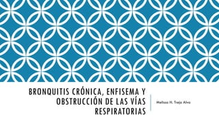 BRONQUITIS CRÓNICA, ENFISEMA Y
OBSTRUCCIÓN DE LAS VÍAS
RESPIRATORIAS
Melissa H. Trejo Alva
 