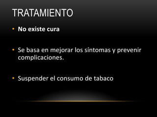 TRATAMIENTO
• No existe cura


• Se basa en mejorar los síntomas y prevenir
  complicaciones.


• Suspender el consumo de tabaco
 