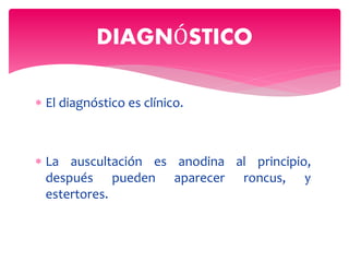  El diagnóstico es clínico.
 La auscultación es anodina al principio,
después pueden aparecer roncus, y
estertores.
DIAGNÓSTICO
 