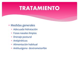  Medidas generales
 Adecuada hidratación
 Fosas nasales limpias
 Drenaje postural
 Antipiréticos
 Alimentación habitual
 Antitusígeno dextrometorfán
TRATAMIENTO
 