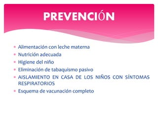  Alimentación con leche materna
 Nutrición adecuada
 Higiene del niño
 Eliminación de tabaquismo pasivo
 AISLAMIENTO EN CASA DE LOS NIÑOS CON SÍNTOMAS
RESPIRATORIOS
 Esquema de vacunación completo
PREVENCIÓN
 