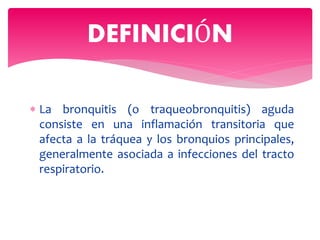  La bronquitis (o traqueobronquitis) aguda
consiste en una inflamación transitoria que
afecta a la tráquea y los bronquios principales,
generalmente asociada a infecciones del tracto
respiratorio.
DEFINICIÓN
 