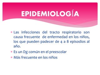  Las infecciones del tracto respiratorio son
causa frecuente de enfermedad en los niños,
los que pueden padecer de 4 a 8 episodios al
año.
 Es un Dg común en el preescolar
 Más frecuente en los niños
EPIDEMIOLOGÍA
 