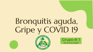 Bronquitis aguda,
Gripe y COVID 19
Grupo #: 1
25-Enero-2023
 