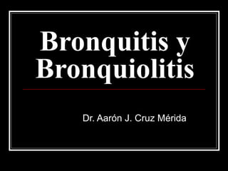 Bronquitis y
Bronquiolitis
Dr. Aarón J. Cruz Mérida

 