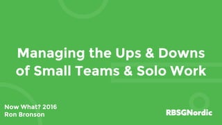 Managing the Ups & Downs
of Small Teams & Solo Work
Now What? 2016
Ron Bronson
 
