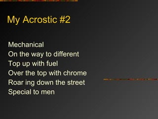 My Acrostic #2 Mechanical On the way to different  Top up with fuel Over the top with chrome Roar ing down the street Special to men 