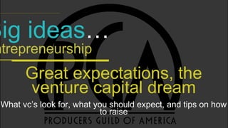 Big ideas…
ntrepreneurship
Great expectations, the
venture capital dream
What vc’s look for, what you should expect, and tips on how
to raise
 