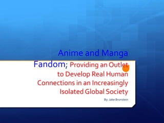 Anime and Manga
Fandom; Providing an Outlet
to Develop Real Human
Connections in an Increasingly
Isolated Global Society
By: Jake Bronstein
 