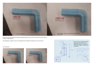 Basis for Final Form                                                                More suitable, compact form, less strain in holding with a
                                                                                                                          shorter shaft.


Initially, the drill’s upper body (horizontal) was relatively long (so as to ensure that a second hand could by used on
this part to steady the drill).

After weighting it, it began to seem less comfortable with the weight of the engine close to the chuck end.
                                                                                                                                                                    Note: the minimum height the handle
                                                                                                                                                                    grip section can be is 103 mm (in-
                                                                                                                                                                    cluding wall thickness) to house the
                                                                                                                                                                    battery back, trigger, and trigger travel
                                                                                                                                                                    components.
Form refinement
 