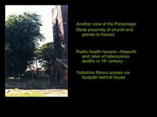 Another view of the Parsonage:
(Note proximity of church and
graves to house)
Public health hazard—Haworth
and rates of tuberculosis
deaths in 19th
century…
Yorkshire Moors access via
footpath behind house
 