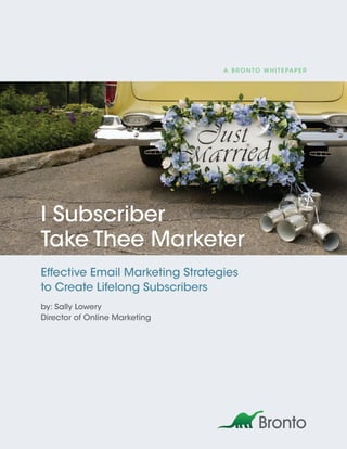 A B r o n to W h i t e pA p e r




I Subscriber
Take Thee Marketer
Effective Email Marketing Strategies
to Create Lifelong Subscribers
by: Sally Lowery
Director of Online Marketing
 