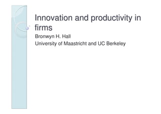 Innovation and productivity in
firms
Bronwyn H. Hall
University of Maastricht and UC Berkeley
 