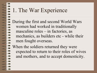 1. The War Experience <ul><li>During the first and second World Wars women had worked in traditionally masculine roles – i...