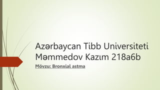 Azərbaycan Tibb Universiteti
Məmmedov Kazım 218a6b
Mövzu: Bronxial astma
 