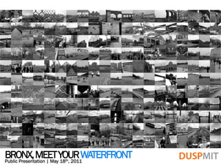 BRONX, MEET YOUR WATERFRONT
Public Presentation | May 18 , 2011
                th
 