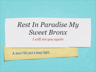 Rest In Paradise My
       Sweet Bronx
                   I will see you again



A sh ort li fe b u t a lo ng figh t.
 
