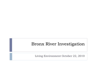 Bronx River Investigation
Living Environment October 22, 2010
 