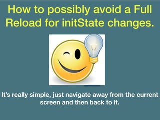 How to possibly avoid a Full
Reload for initState changes.
It’s really simple, just navigate away from the current
screen and then back to it.
 
